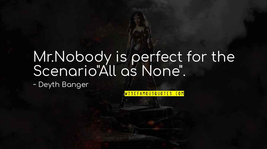 Banger Quotes By Deyth Banger: Mr.Nobody is perfect for the Scenario"All as None".