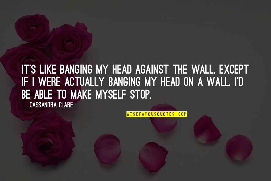 Banging Quotes By Cassandra Clare: It's like banging my head against the wall,
