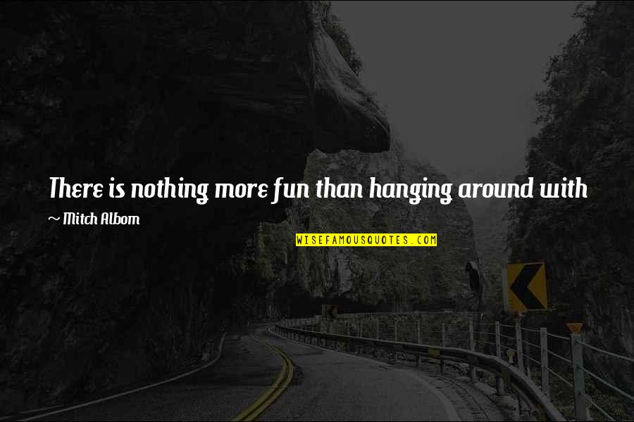 Banging Quotes By Mitch Albom: There is nothing more fun than hanging around