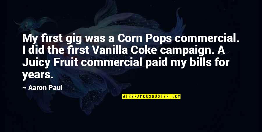 Bangkrut Kbbi Quotes By Aaron Paul: My first gig was a Corn Pops commercial. Bangkrut Kbbi Quotes By Aaron Paul: My first gig was a Corn Pops commercial.