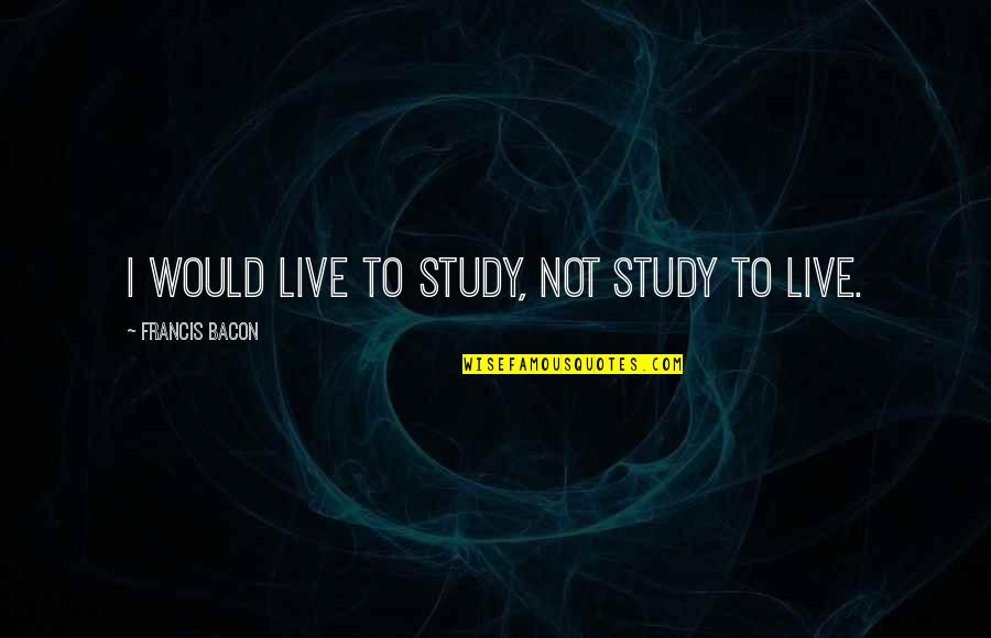 Banglore Weather Quotes By Francis Bacon: I would live to study, not study to Banglore Weather Quotes By Francis Bacon: I would live to study, not study to