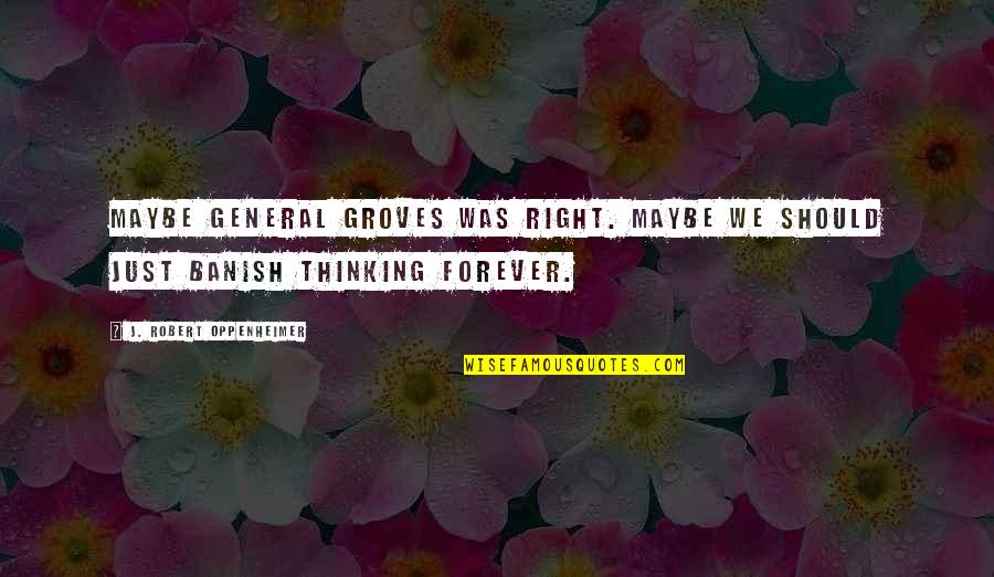 Banish'd Quotes By J. Robert Oppenheimer: Maybe General Groves was right. Maybe we should Banish'd Quotes By J. Robert Oppenheimer: Maybe General Groves was right. Maybe we should