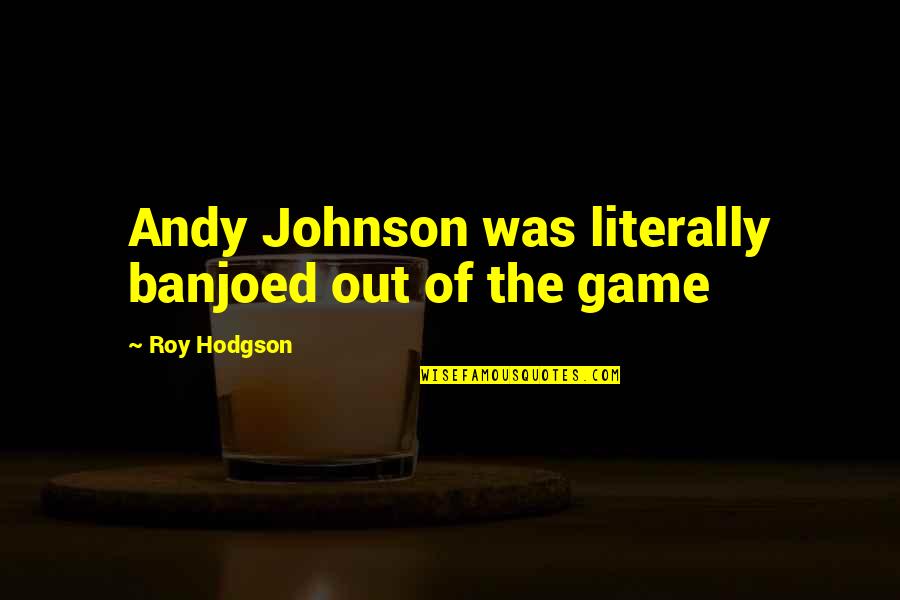 Banjoed Quotes By Roy Hodgson: Andy Johnson was literally banjoed out of the