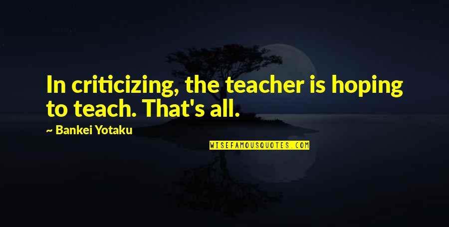 Bankei Yotaku Quotes By Bankei Yotaku: In criticizing, the teacher is hoping to teach.