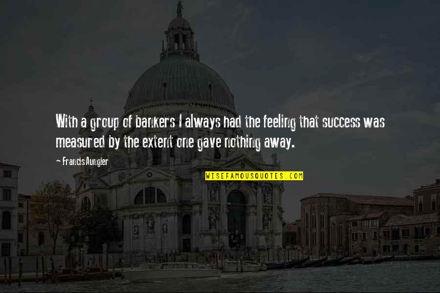 Bankers Quotes By Francis Aungier: With a group of bankers I always had Bankers Quotes By Francis Aungier: With a group of bankers I always had
