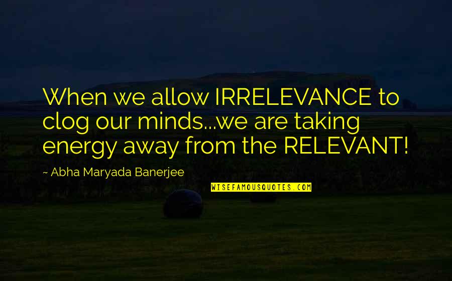 Bankocracy Quotes By Abha Maryada Banerjee: When we allow IRRELEVANCE to clog our minds...we