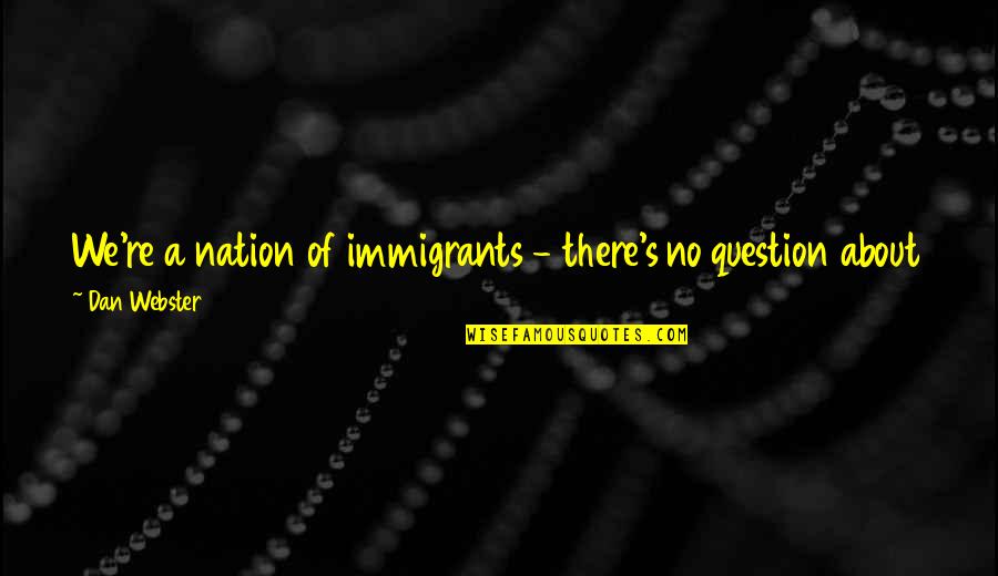 Bankrupsy Quotes By Dan Webster: We're a nation of immigrants - there's no