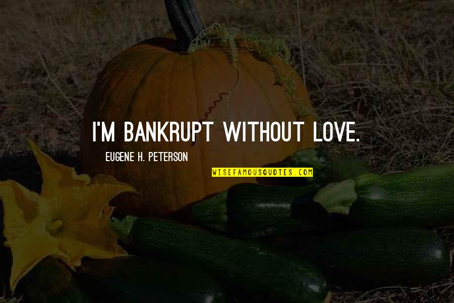 Bankrupt Quotes By Eugene H. Peterson: I'm bankrupt without love.