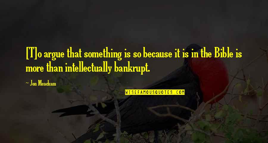 Bankrupt Quotes By Jon Meacham: [T]o argue that something is so because it
