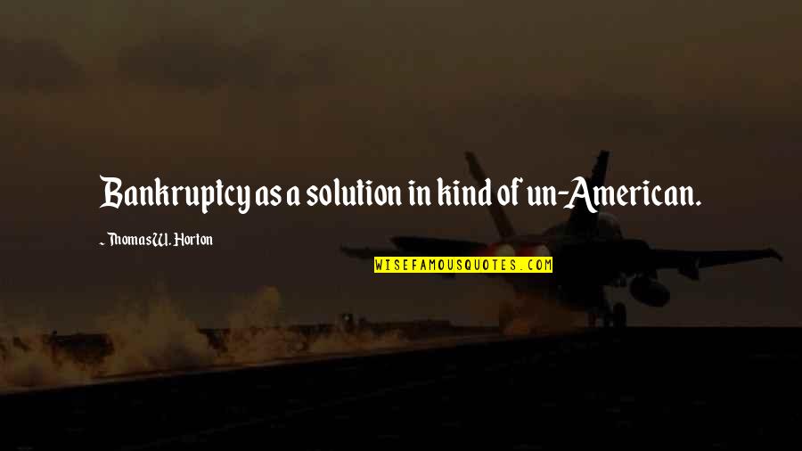 Bankruptcy Quotes By Thomas W. Horton: Bankruptcy as a solution in kind of un-American.