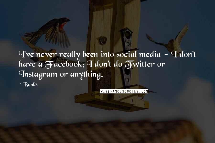 Banks quotes: I've never really been into social media - I don't have a Facebook; I don't do Twitter or Instagram or anything.