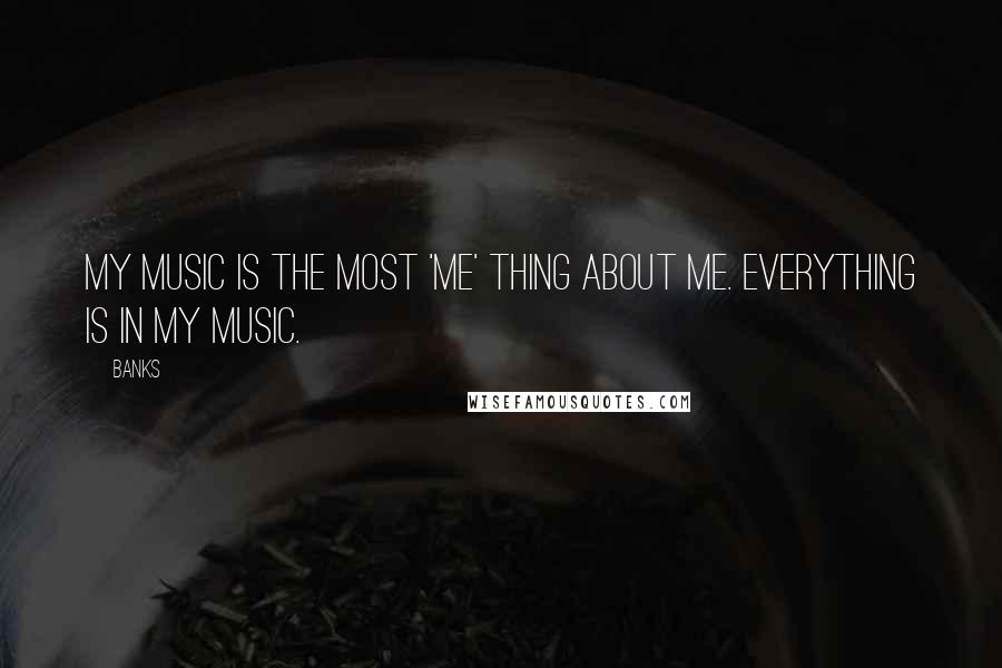 Banks quotes: My music is the most 'me' thing about me. Everything is in my music.