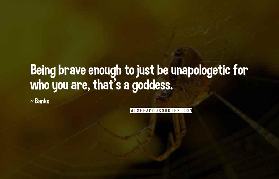Banks quotes: Being brave enough to just be unapologetic for who you are, that's a goddess.