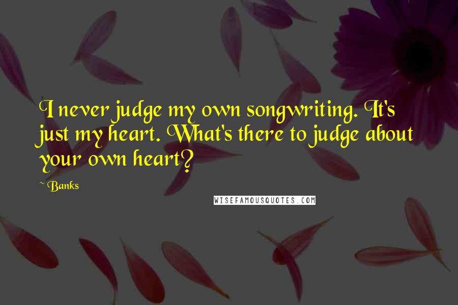 Banks quotes: I never judge my own songwriting. It's just my heart. What's there to judge about your own heart?