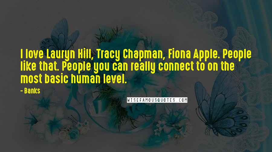Banks quotes: I love Lauryn Hill, Tracy Chapman, Fiona Apple. People like that. People you can really connect to on the most basic human level. Banks quotes: I love Lauryn Hill, Tracy Chapman, Fiona Apple. People like that. People you can really connect to on the most basic human level.