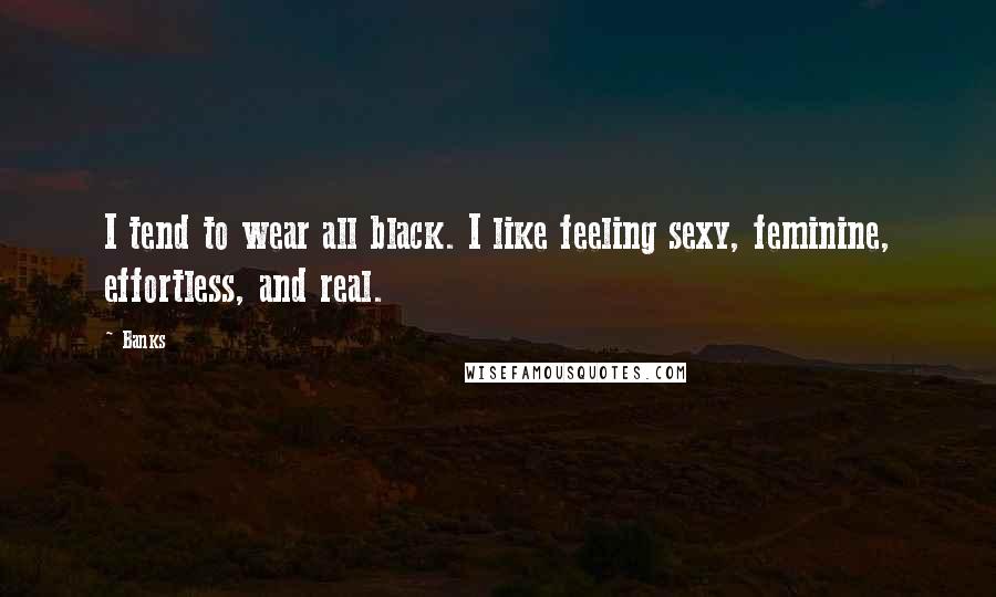 Banks quotes: I tend to wear all black. I like feeling sexy, feminine, effortless, and real.