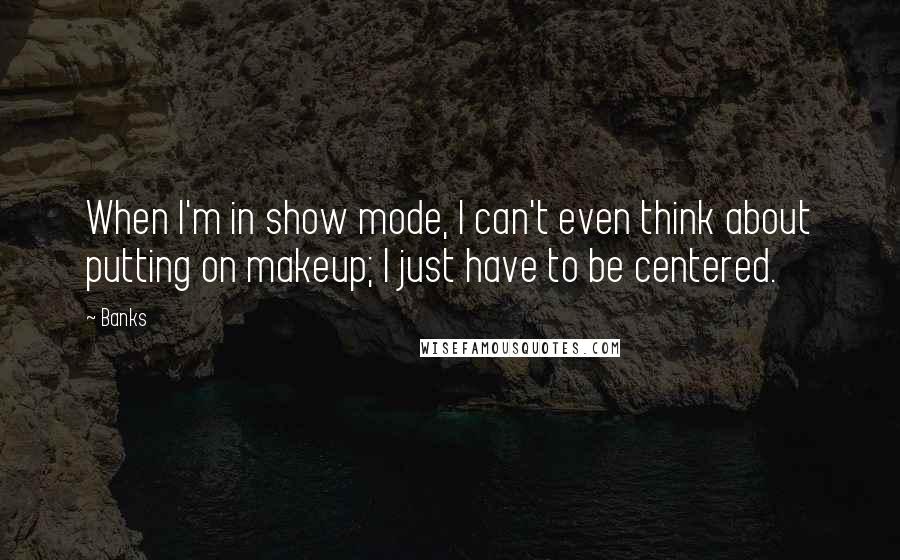 Banks quotes: When I'm in show mode, I can't even think about putting on makeup; I just have to be centered.