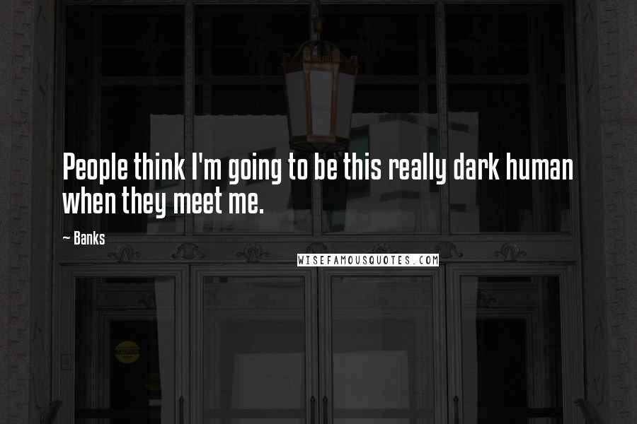 Banks quotes: People think I'm going to be this really dark human when they meet me.