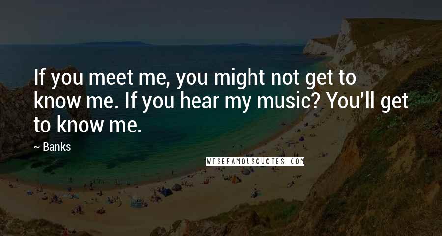 Banks quotes: If you meet me, you might not get to know me. If you hear my music? You'll get to know me.