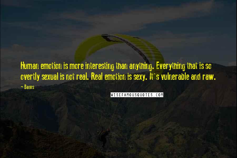 Banks quotes: Human emotion is more interesting than anything. Everything that is so overtly sexual is not real. Real emotion is sexy. It's vulnerable and raw.