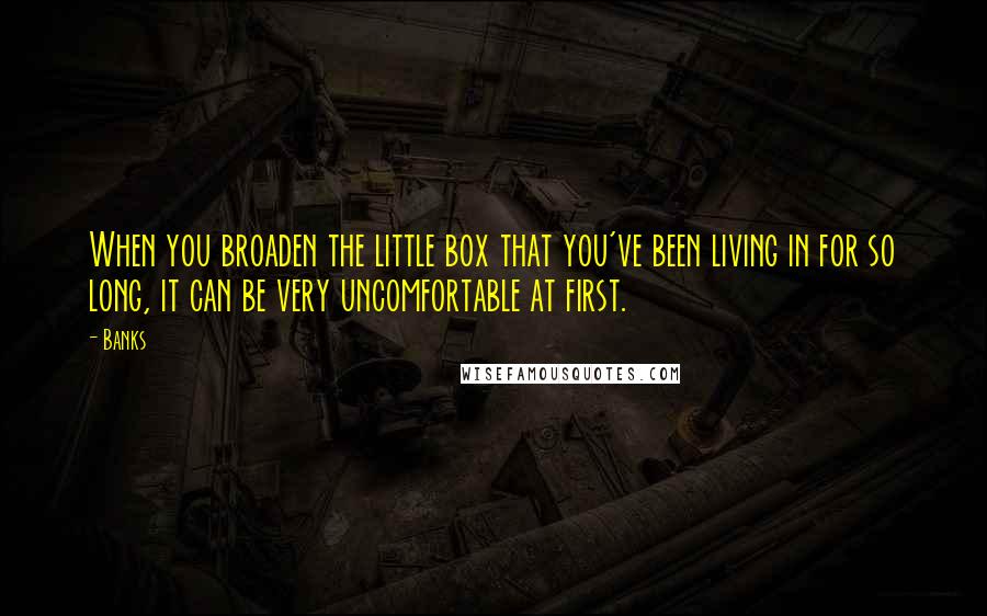 Banks quotes: When you broaden the little box that you've been living in for so long, it can be very uncomfortable at first.