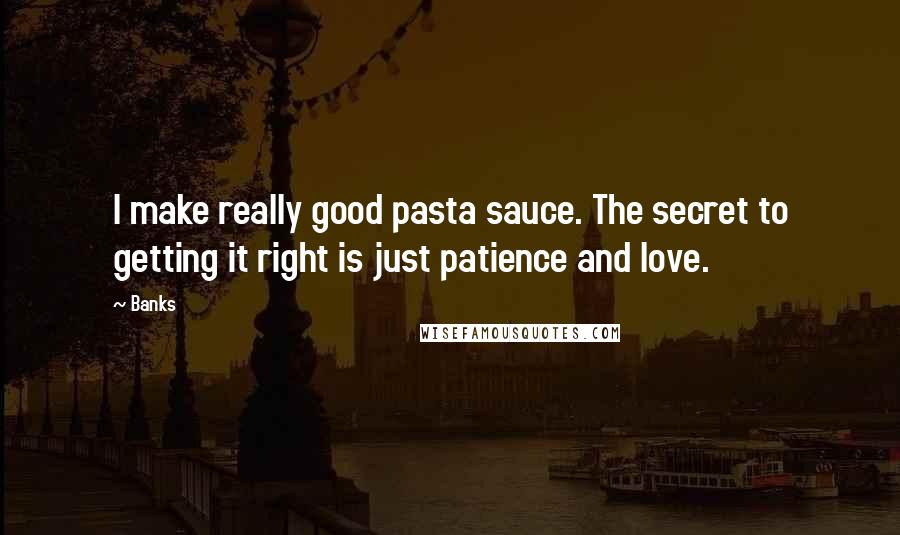 Banks quotes: I make really good pasta sauce. The secret to getting it right is just patience and love.