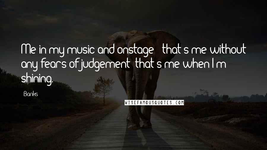 Banks quotes: Me in my music and onstage - that's me without any fears of judgement; that's me when I'm shining.