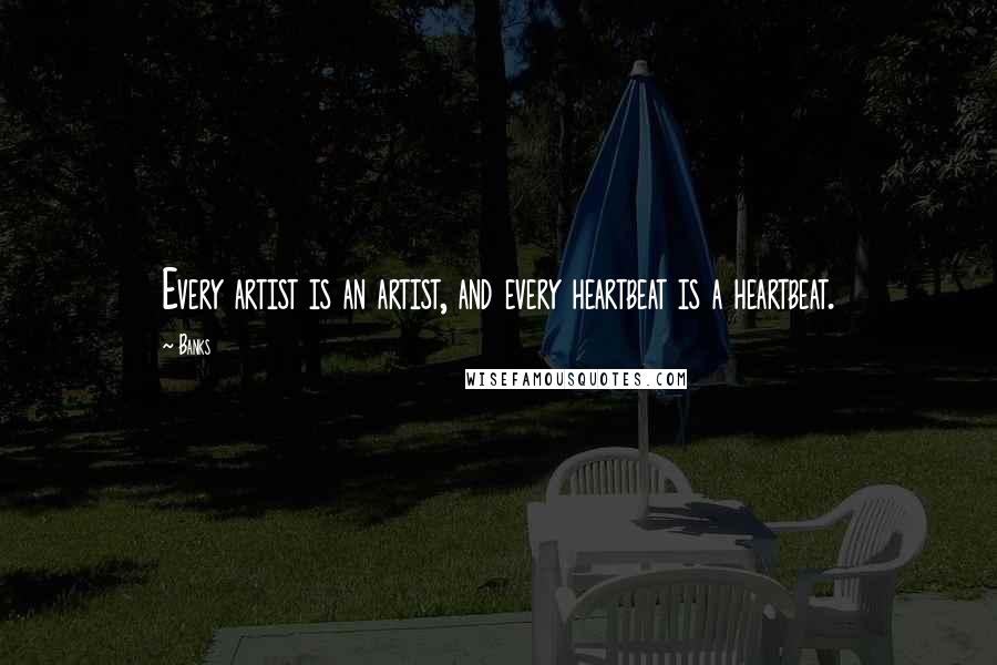 Banks quotes: Every artist is an artist, and every heartbeat is a heartbeat.