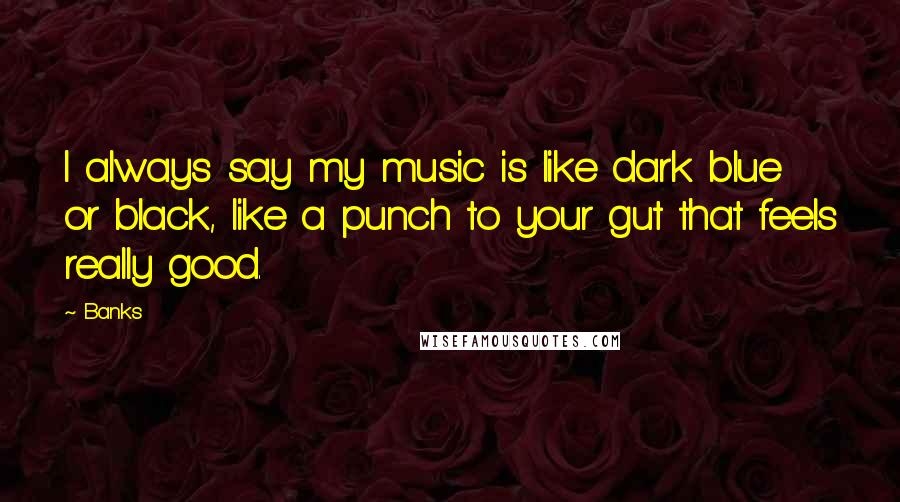 Banks quotes: I always say my music is like dark blue or black, like a punch to your gut that feels really good.