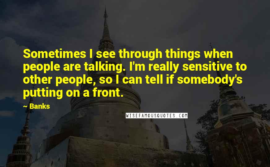 Banks quotes: Sometimes I see through things when people are talking. I'm really sensitive to other people, so I can tell if somebody's putting on a front. Banks quotes: Sometimes I see through things when people are talking. I'm really sensitive to other people, so I can tell if somebody's putting on a front.