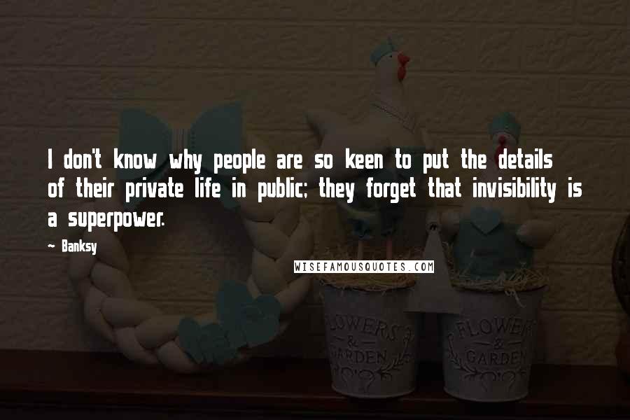 Banksy quotes: I don't know why people are so keen to put the details of their private life in public; they forget that invisibility is a superpower.