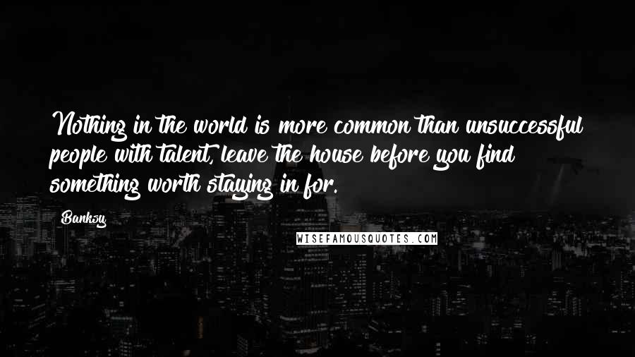 Banksy quotes: Nothing in the world is more common than unsuccessful people with talent, leave the house before you find something worth staying in for. Banksy quotes: Nothing in the world is more common than unsuccessful people with talent, leave the house before you find something worth staying in for.