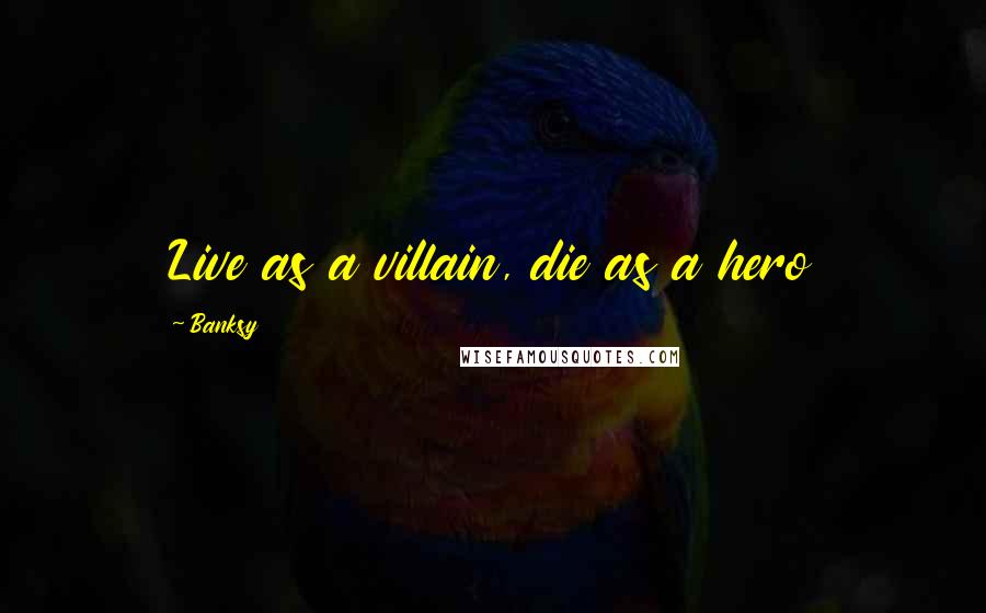 Banksy quotes: Live as a villain, die as a hero