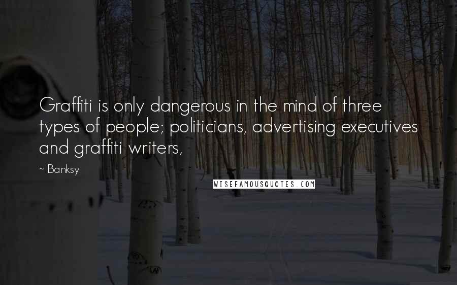 Banksy quotes: Graffiti is only dangerous in the mind of three types of people; politicians, advertising executives and graffiti writers, Banksy quotes: Graffiti is only dangerous in the mind of three types of people; politicians, advertising executives and graffiti writers,