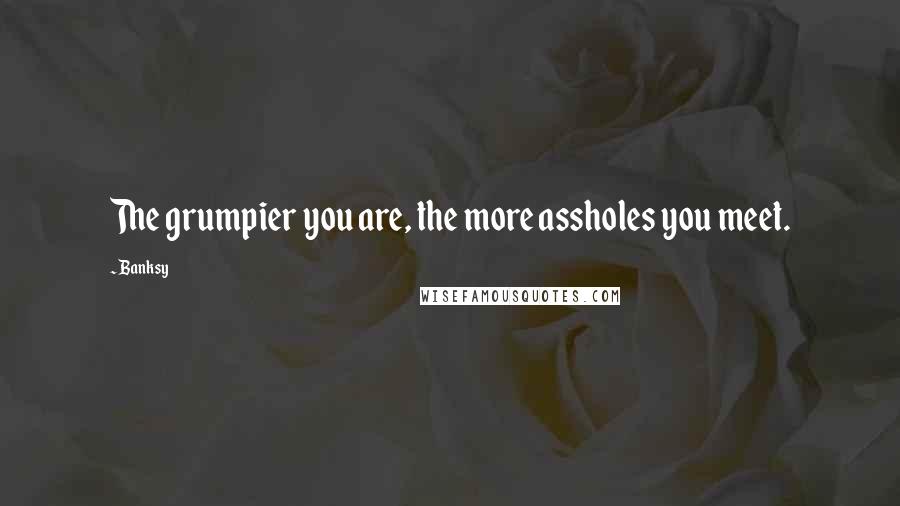 Banksy quotes: The grumpier you are, the more assholes you meet.