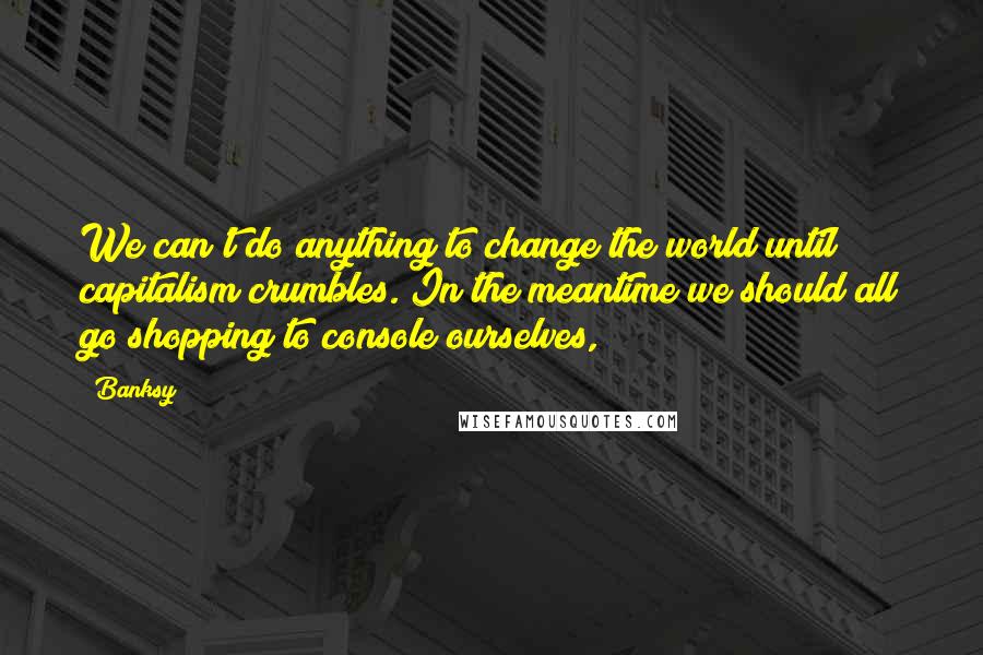 Banksy quotes: We can't do anything to change the world until capitalism crumbles. In the meantime we should all go shopping to console ourselves, Banksy quotes: We can't do anything to change the world until capitalism crumbles. In the meantime we should all go shopping to console ourselves,