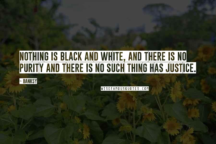 Banksy quotes: Nothing is black and white, and there is no purity and there is no such thing has justice.