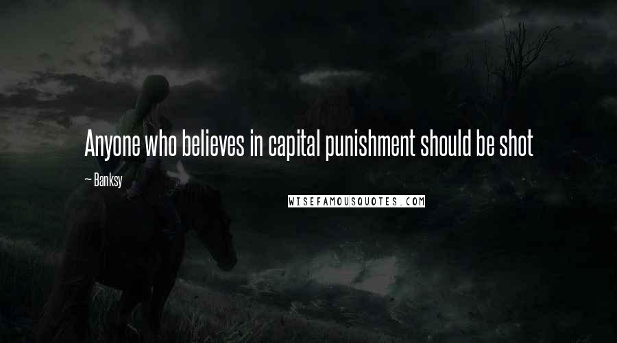 Banksy quotes: Anyone who believes in capital punishment should be shot