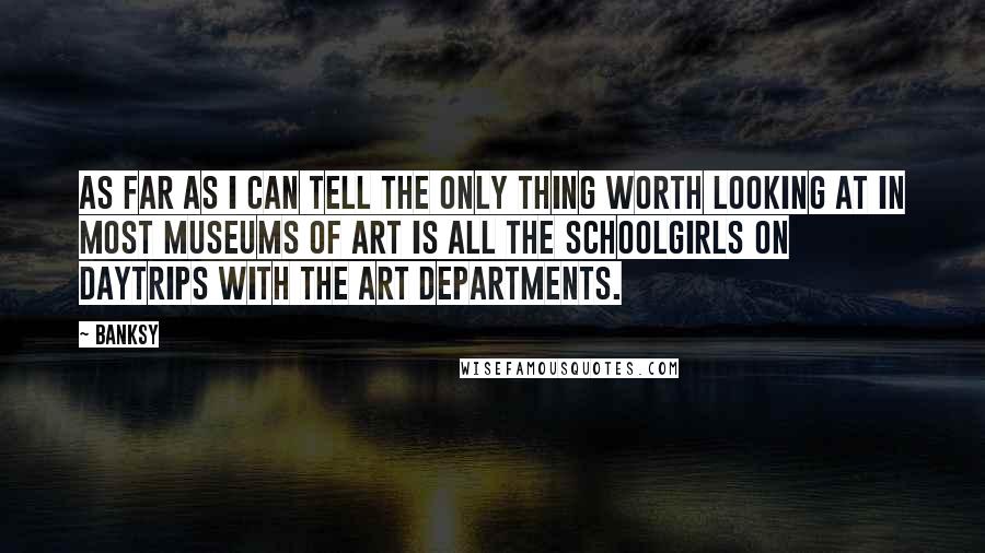 Banksy quotes: As far as I can tell the only thing worth looking at in most museums of art is all the schoolgirls on daytrips with the art departments. Banksy quotes: As far as I can tell the only thing worth looking at in most museums of art is all the schoolgirls on daytrips with the art departments.