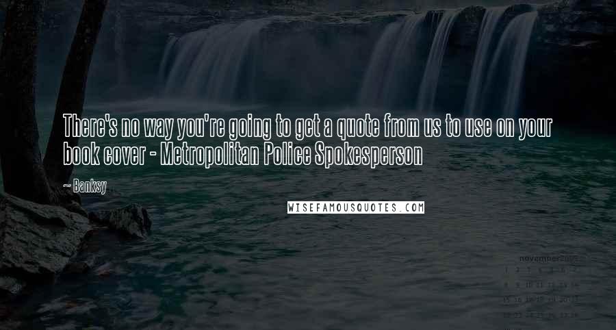 Banksy quotes: There's no way you're going to get a quote from us to use on your book cover - Metropolitan Police Spokesperson Banksy quotes: There's no way you're going to get a quote from us to use on your book cover - Metropolitan Police Spokesperson