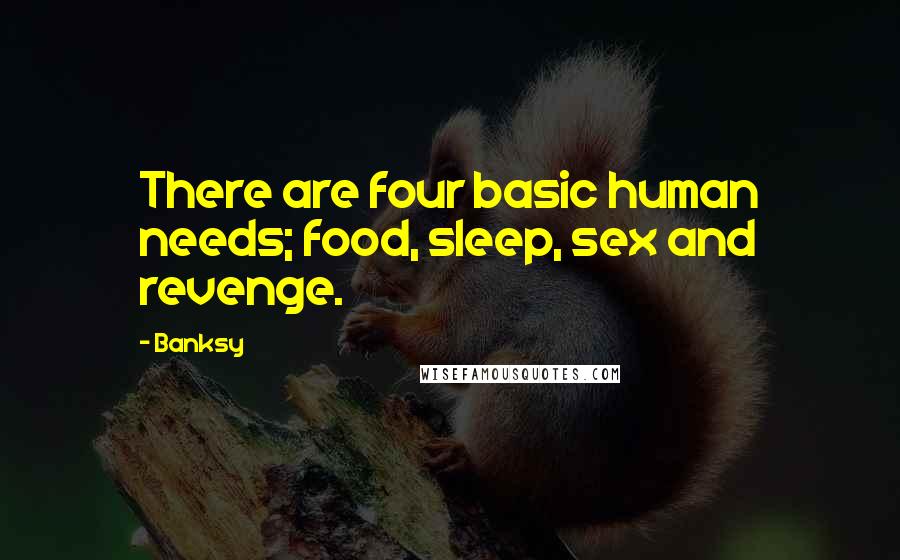 Banksy quotes: There are four basic human needs; food, sleep, sex and revenge.