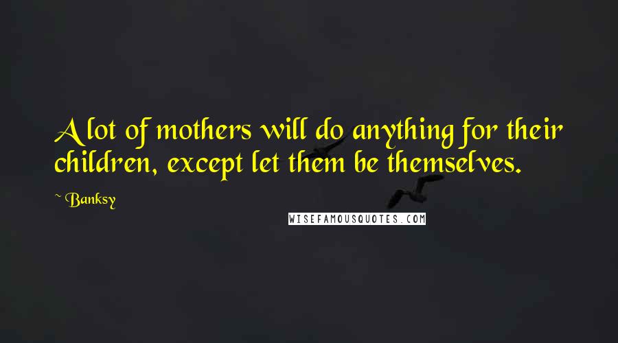 Banksy quotes: A lot of mothers will do anything for their children, except let them be themselves.