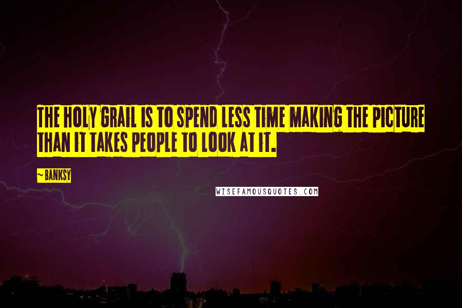 Banksy quotes: The holy grail is to spend less time making the picture than it takes people to look at it.