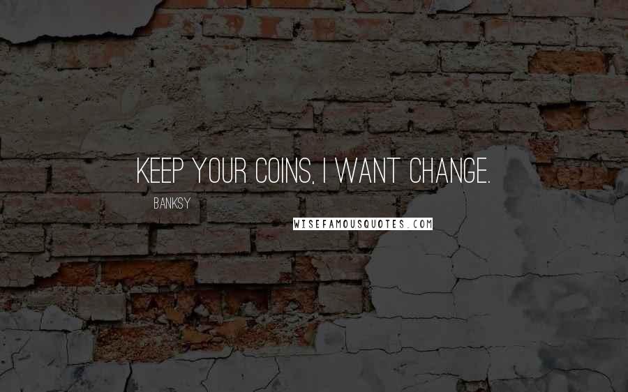 Banksy quotes: Keep your coins, I want change.