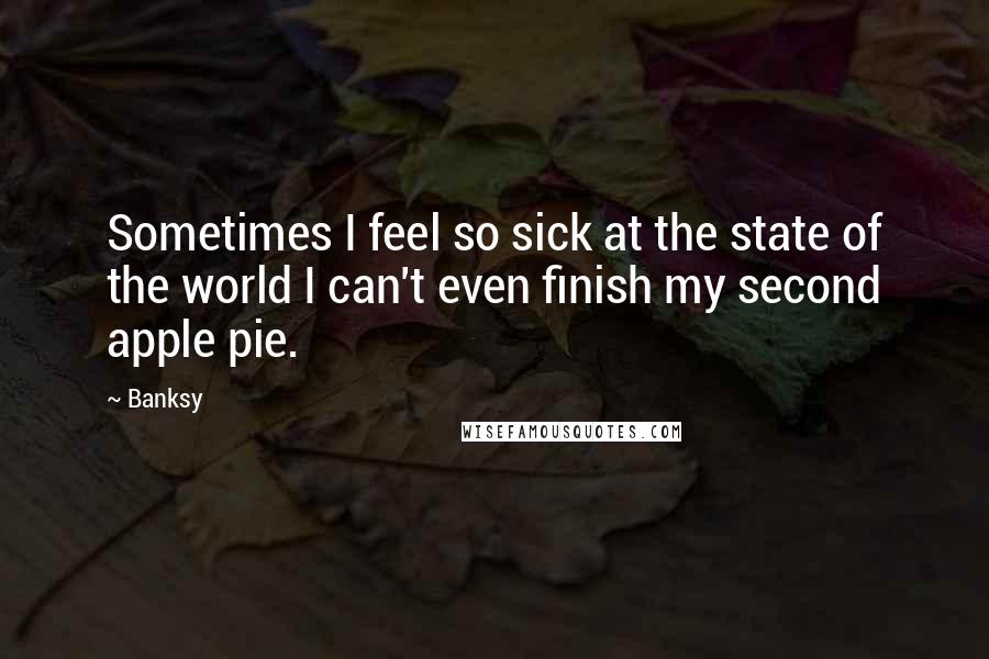 Banksy quotes: Sometimes I feel so sick at the state of the world I can't even finish my second apple pie.