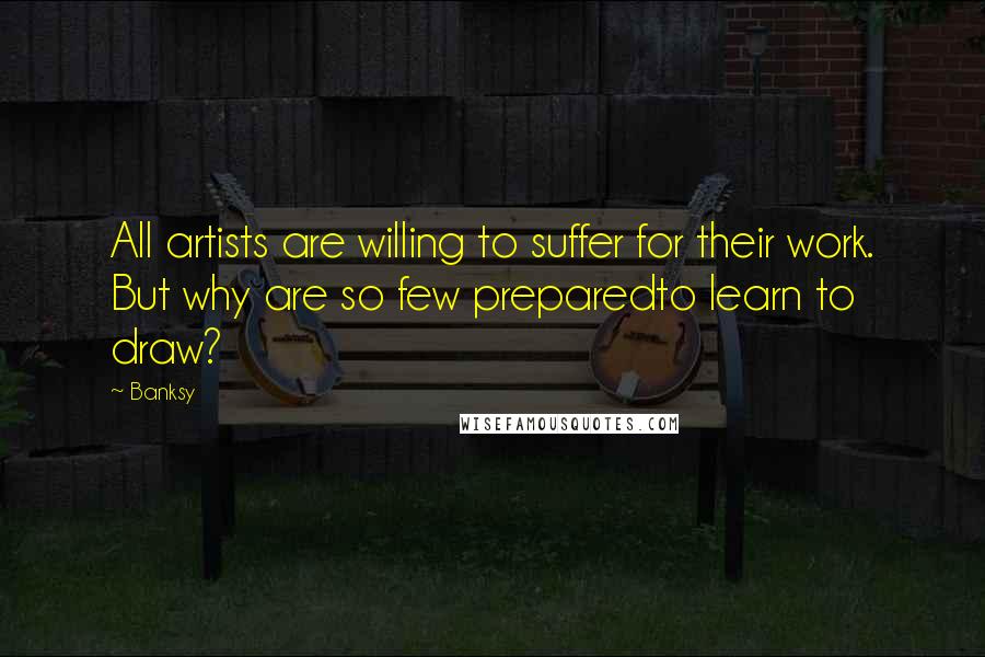 Banksy quotes: All artists are willing to suffer for their work. But why are so few preparedto learn to draw?