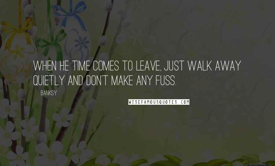 Banksy quotes: When he time comes to leave, just walk away quietly and don't make any fuss.