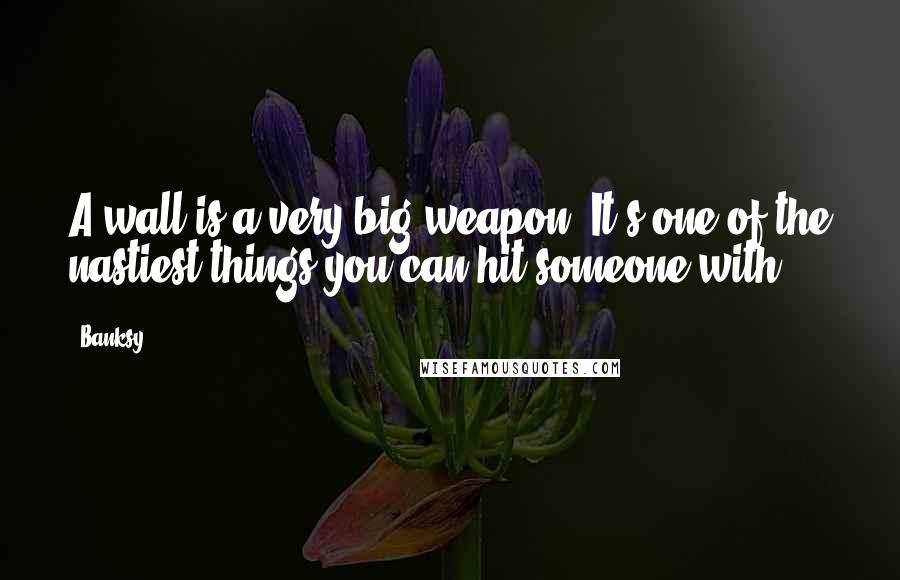 Banksy quotes: A wall is a very big weapon. It's one of the nastiest things you can hit someone with.