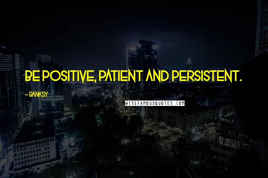 Banksy quotes: Be positive, patient and persistent.