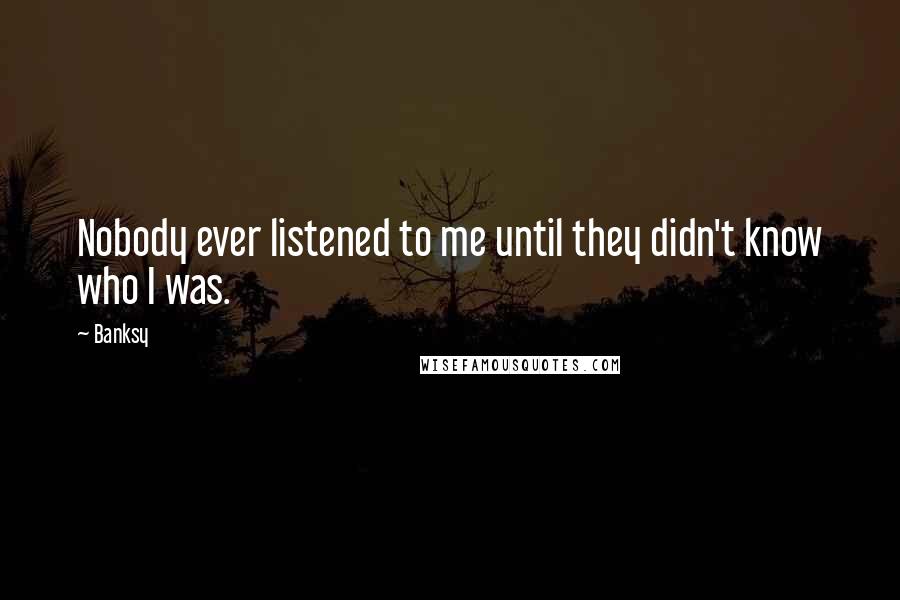 Banksy quotes: Nobody ever listened to me until they didn't know who I was.